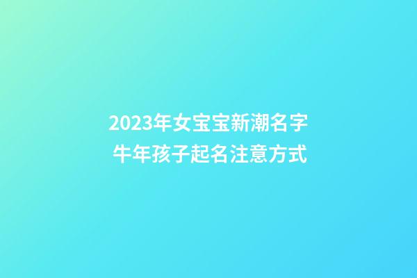 2023年女宝宝新潮名字 牛年孩子起名注意方式